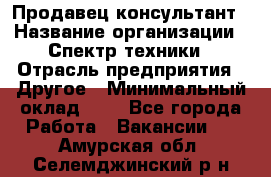 Продавец-консультант › Название организации ­ Спектр техники › Отрасль предприятия ­ Другое › Минимальный оклад ­ 1 - Все города Работа » Вакансии   . Амурская обл.,Селемджинский р-н